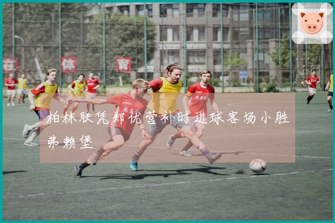 柏林联凭郑优营补时进球客场小胜弗赖堡