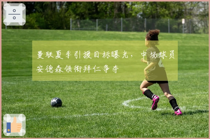 曼联夏季引援目标曝光，中场球员安德森领衔拜仁争夺