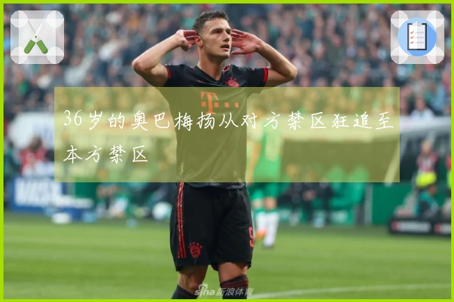 36岁的奥巴梅扬从对方禁区狂追至本方禁区