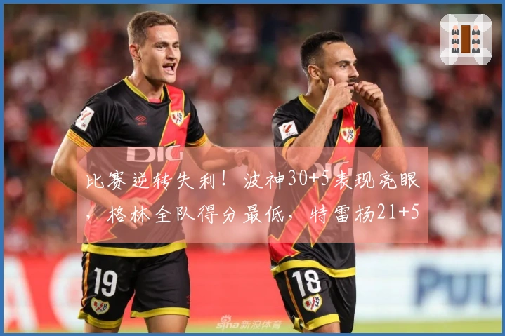 比赛逆转失利！波神30+5表现亮眼，格林全队得分最低，特雷杨21+5因伤退场，库里抢尽风头