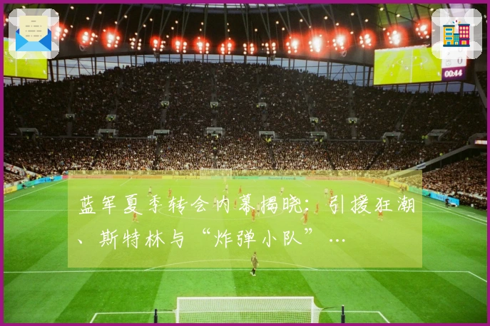 蓝军夏季转会内幕揭晓：引援狂潮、斯特林与“炸弹小队”…