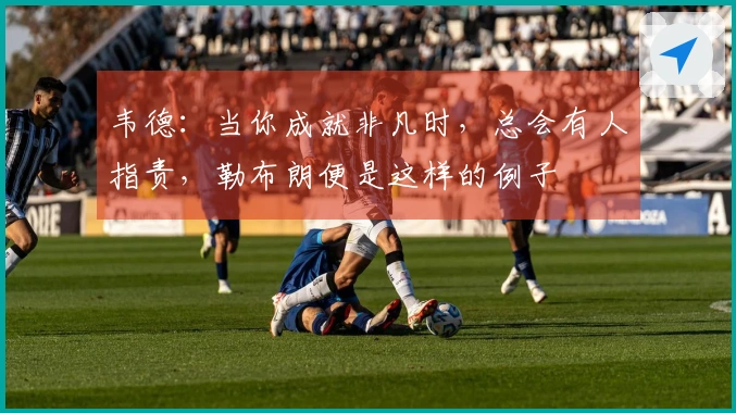 韦德：当你成就非凡时，总会有人指责，勒布朗便是这样的例子