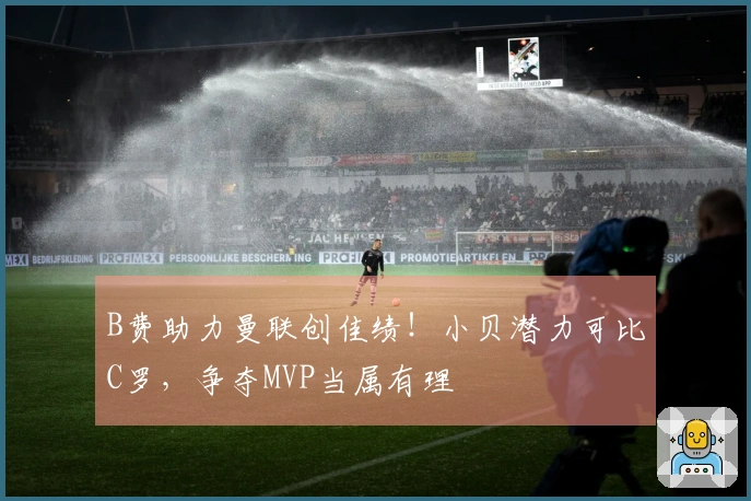 B费助力曼联创佳绩!小贝潜力可比C罗,争夺MVP当属有理