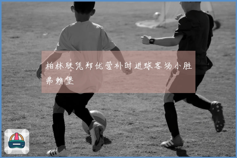 柏林联凭郑优营补时进球客场小胜弗赖堡