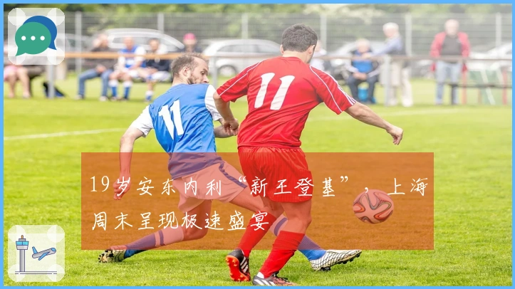 19岁安东内利“新王登基”，上海周末呈现极速盛宴
