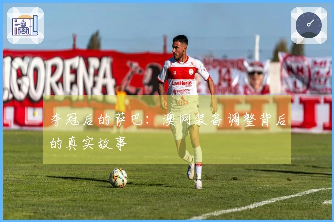 夺冠后的萨巴：澳网装备调整背后的真实故事