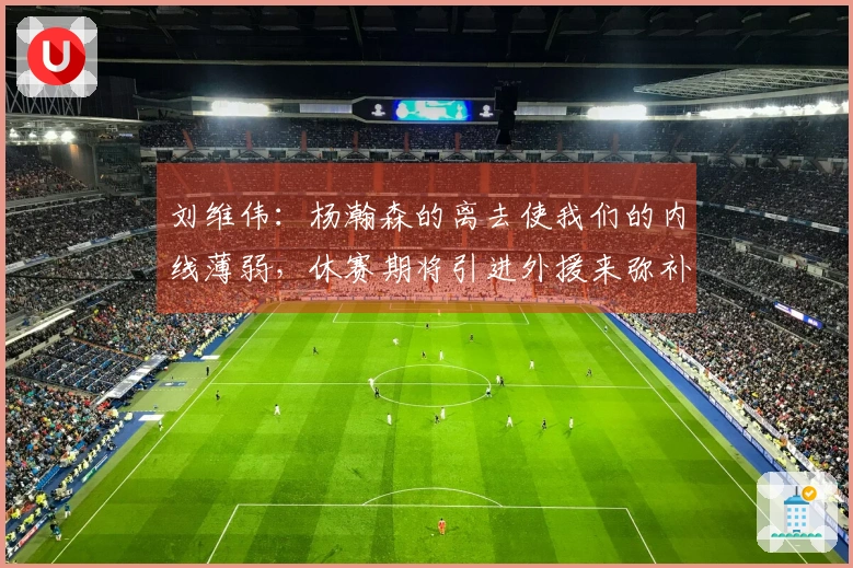 刘维伟：杨瀚森的离去使我们的内线薄弱，休赛期将引进外援来弥补