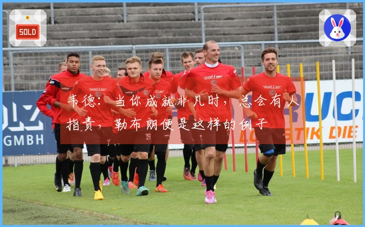 韦德：当你成就非凡时，总会有人指责，勒布朗便是这样的例子