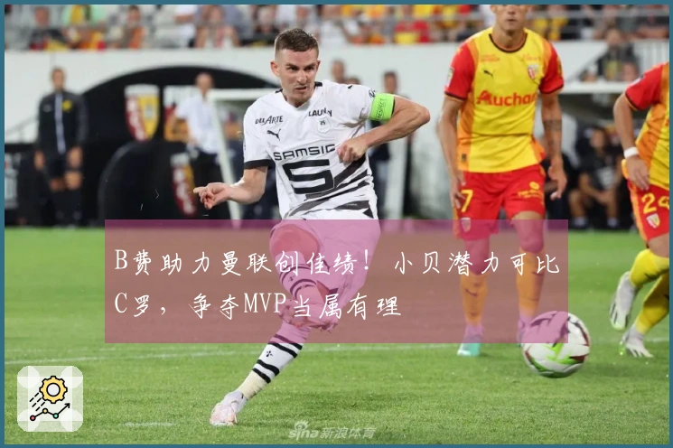 B费助力曼联创佳绩！小贝潜力可比C罗，争夺MVP当属有理