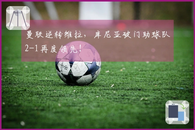 曼联逆转维拉，库尼亚破门助球队2-1再度领先！