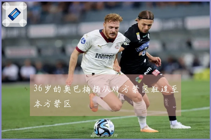 36岁的奥巴梅扬从对方禁区狂追至本方禁区